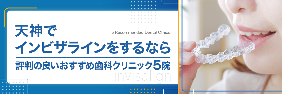 天神でインビザラインをするなら評判の良いおすすめ歯科クリニック5院